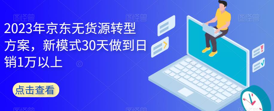 2023年京东无货源转型方案，新模式30天做到日销1万以上-知享知识库