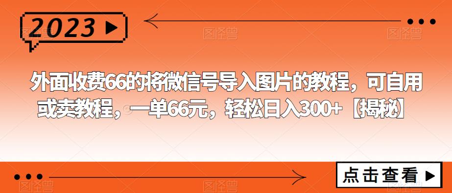 外面收费66的将微信号导入图片的教程，可自用或卖教程，一单66元，轻松日入300+【揭秘】-知享知识库
