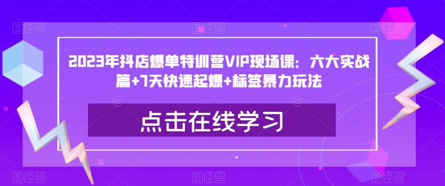 2023年抖店爆单特训营VIP现场课：六大实战篇+7天快速起爆+标签暴力玩法-知享知识库