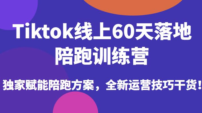 Tiktok线上60天落地陪跑训练营，独家赋能陪跑方案，全新运营技巧干货-知享知识库