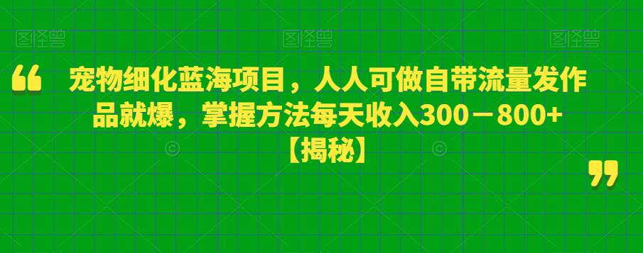 宠物细化蓝海项目，人人可做自带流量发作品就爆，掌握方法每天收入300－800+【揭秘】-知享知识库