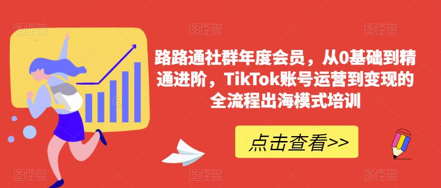 路路通社群年度会员，从0基础到精通进阶，TikTok账号运营到变现的全流程出海模式培训-知享知识库