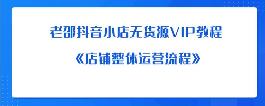 老邵抖音小店无货源VIP教程：《店铺整体运营流程》-知享知识库