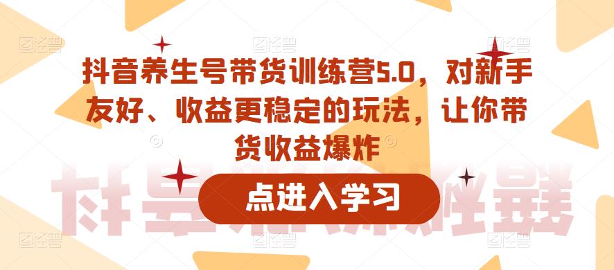 抖音养生号带货训练营5.0，对新手友好、收益更稳定的玩法，让你带货收益爆炸（更新）-知享知识库