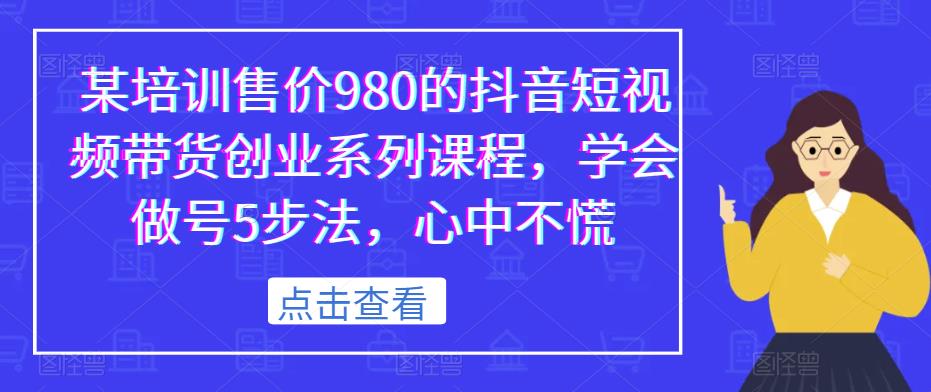 某培训售价980的抖音短视频带货创业系列课程，学会做号5步法，心中不慌-知享知识库