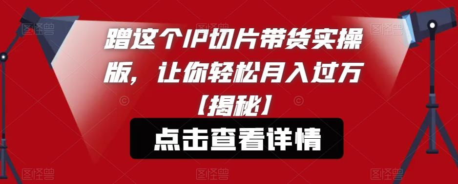 蹭这个IP切片带货实操版,让你轻松月入过万【揭秘】-知享知识库