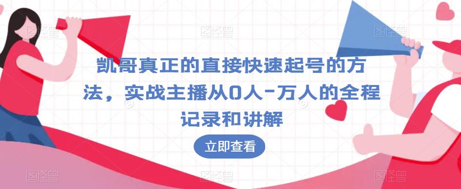 凯哥真正的直接快速起号的方法,实战主播从0人-万人的全程记录和讲解-知享知识库