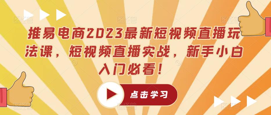 推易电商2023最新短视频直播玩法课，短视频直播实战，新手小白入门必看！-知享知识库