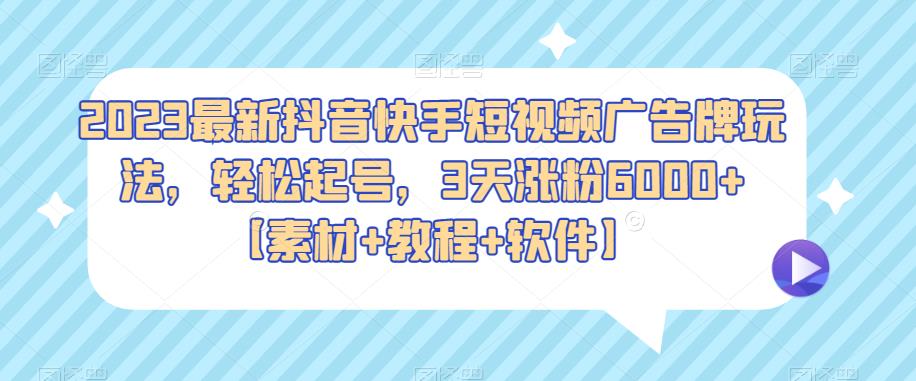 2023最新抖音快手短视频广告牌玩法，轻松起号，3天涨粉6000+【素材+教程+软件】-知享知识库