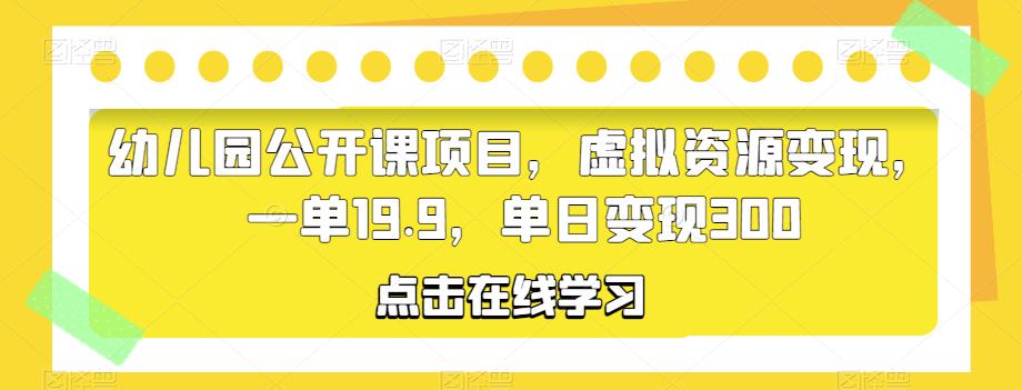 幼儿园公开课项目,虚拟资源变现,一单19.9,单日变现300-知享知识库