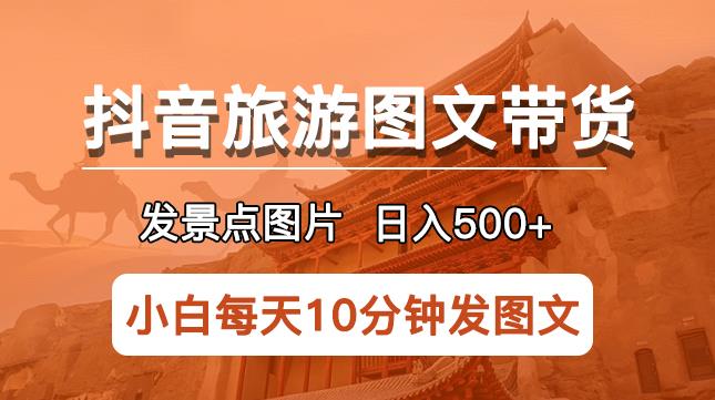 抖音旅游图文带货项目，每天半小时发景点图片日入500+长期稳定项目【揭秘】-知享知识库