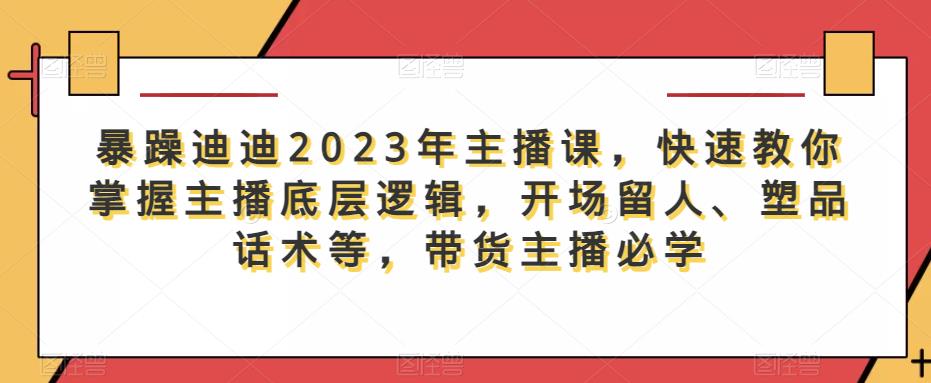 暴躁迪迪2023年主播课，快速教你掌握主播底层逻辑，开场留人、塑品话术等，带货主播必学-知享知识库