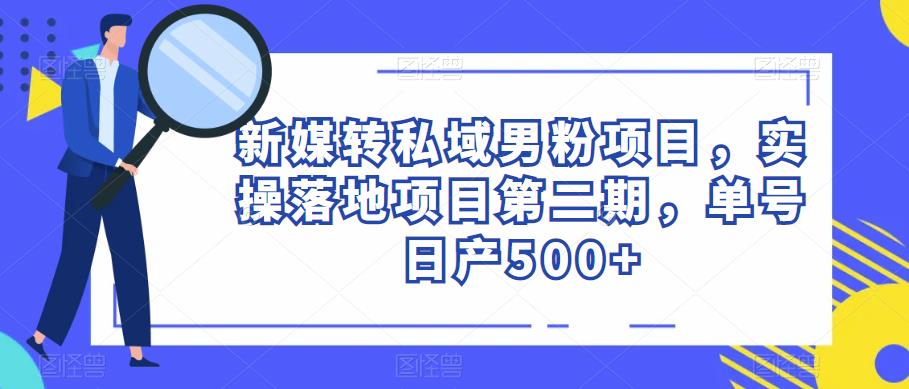 新媒转私域男粉项目，实操落地项目第二期，单号日产500+-知享知识库