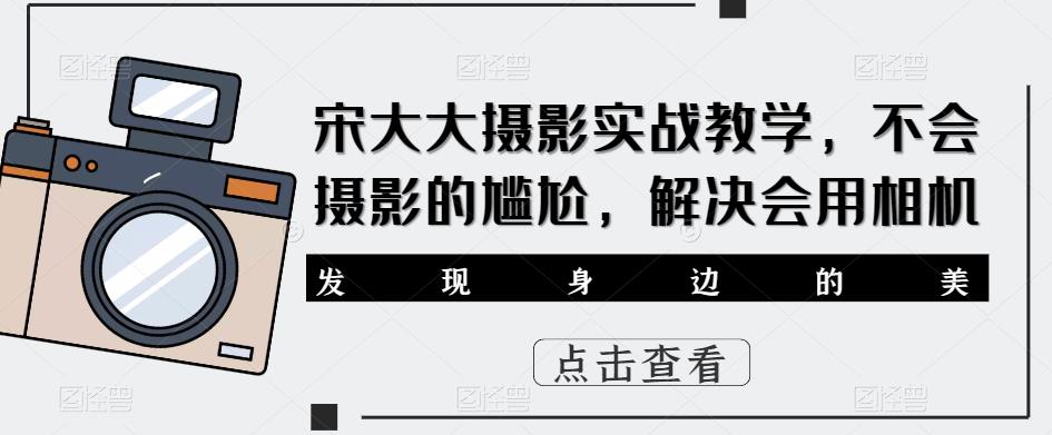 宋大大‮影摄‬实战教学，不会摄影的尴尬，解决会用相机-知享知识库