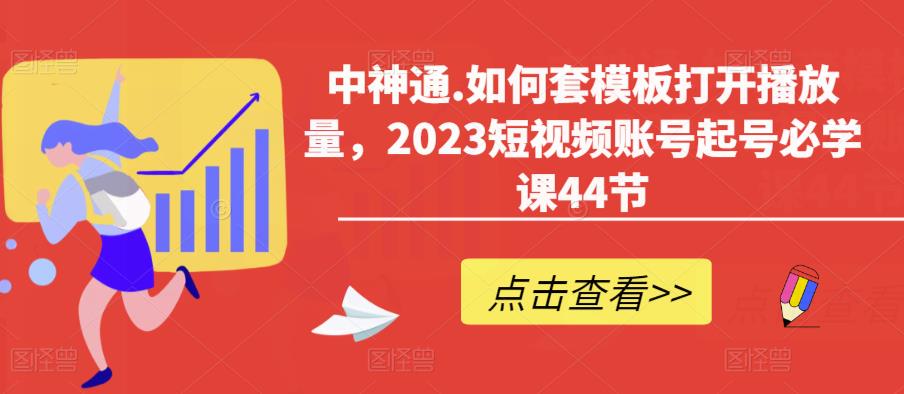 中神通.如何套模板打开播放量，2023短视频账号起号必学课44节（送钩子模板和文档资料）-知享知识库