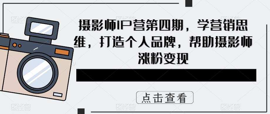 摄影师IP营第四期，学营销思维，打造个人品牌，帮助摄影师涨粉变现-知享知识库