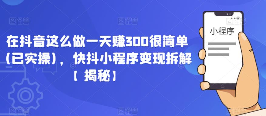 在抖音这么做一天赚300很简单(已实操)，快抖小程序变现拆解【揭秘】-知享知识库