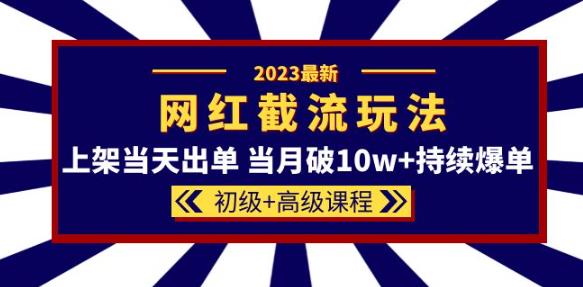 2023网红·同款截流玩法【初级+高级课程】上架当天出单当月破10w+持续爆单-知享知识库