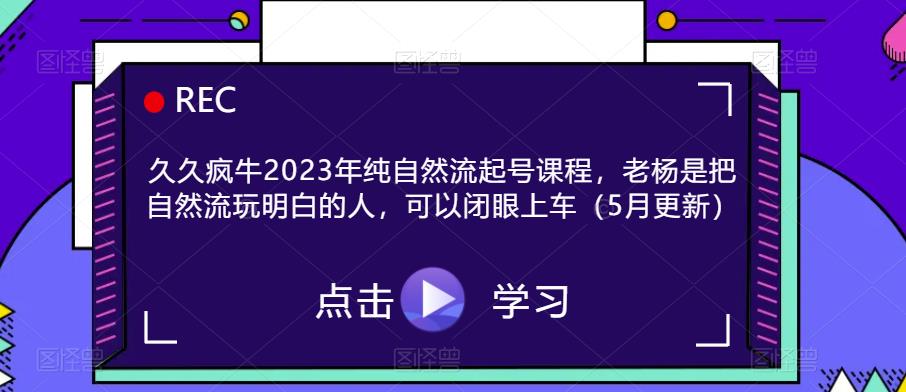 久久疯牛2023年纯自然流起号课程,老杨是把自然流玩明白的人,可以闭眼上车(5月更新)-知享知识库