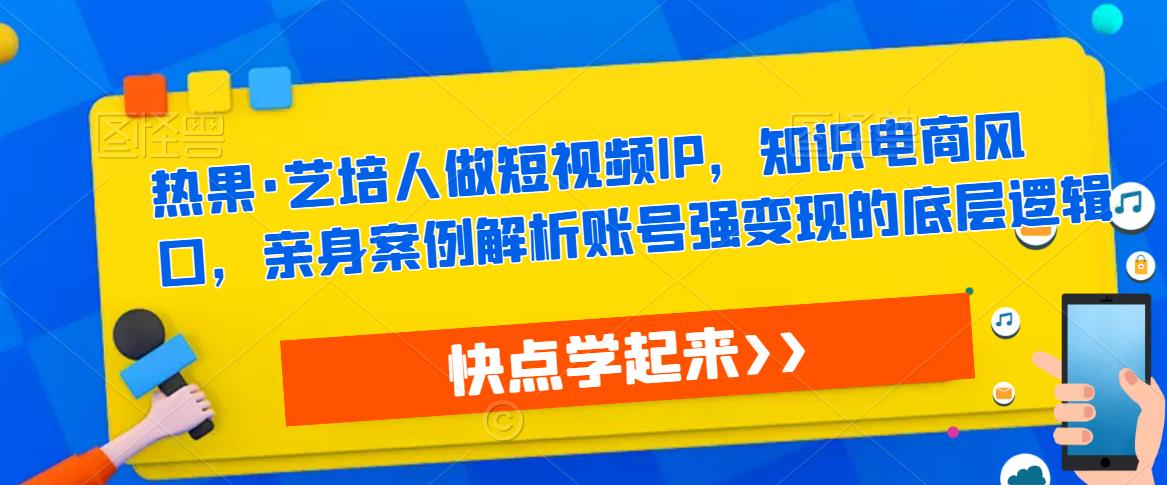 热果·艺培人做短视频IP，知识电商风口，亲身案例解析账号强变现的底层逻辑-知享知识库