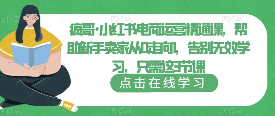 疯哥·小红书电商运营精通课，帮助新手卖家从0走向1，告别无效学习，只需这3节课-知享知识库