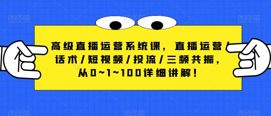 高级直播运营系统课，直播运营/话术/短视频/投流/三频共振，从0~1~100详细讲解！-知享知识库