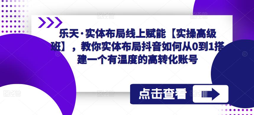 乐天·实体布局线上赋能【实操高级班】，教你实体布局抖音如何从0到1搭建一个有温度的高转化账号-知享知识库