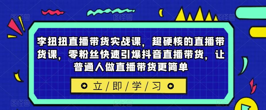 李扭扭直播带货实战课，超硬核的直播带货课，零粉丝快速引爆抖音直播带货，让普通人做直播带货更简单-知享知识库