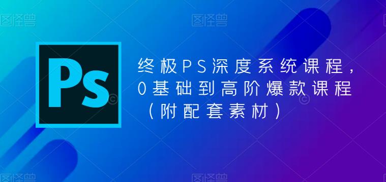 终极PS深度系统课程，0基础到高阶爆款课程（附配套素材）-知享知识库
