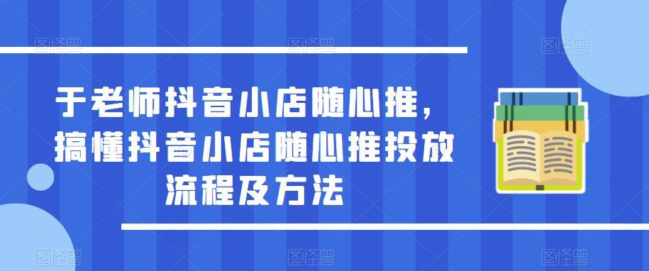 于老师抖音小店随心推，搞懂抖音小店随心推投放流程及方法-知享知识库