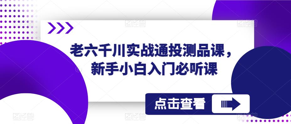 老六千川实战通投测品课，新手小白入门必听课-知享知识库