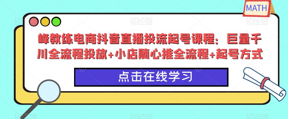 峰教练电商抖音直播投流起号课程:巨量千川全流程投放+小店随心推全流程+起号方式-知享知识库
