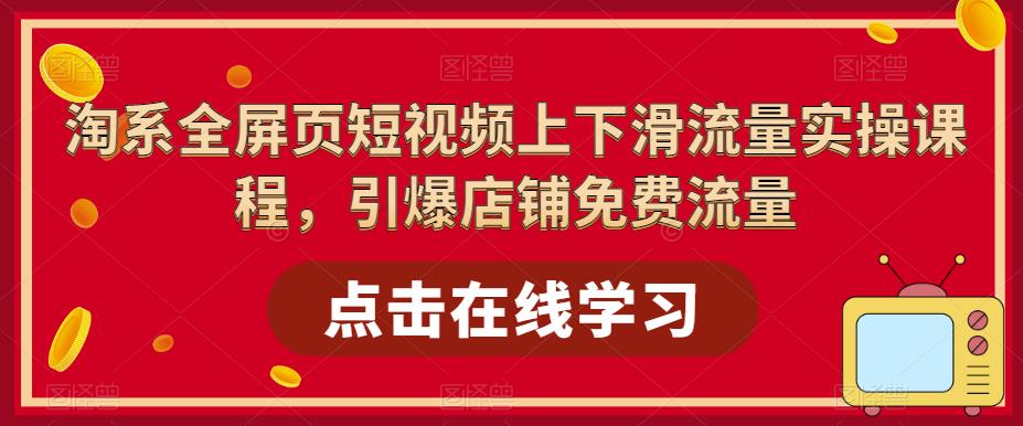 淘系全屏页短视频上下滑流量实操课程，引爆店铺免费流量-知享知识库