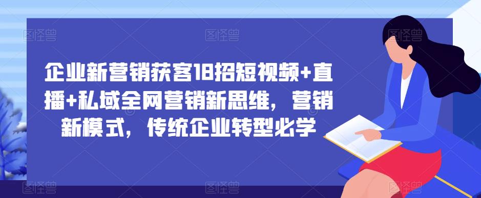 企业新营销获客18招短视频+直播+私域全网营销新思维，营销新模式，传统企业转型必学-知享知识库