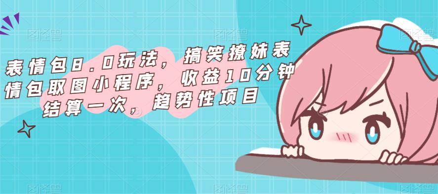 表情包8.0玩法,搞笑撩妹表情包取图小程序,收益10分钟结算一次,趋势性项目-知享知识库