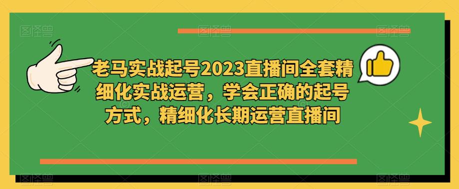 老马实战起号2023直播间全套精细化实战运营，学会正确的起号方式，精细化长期运营直播间-知享知识库