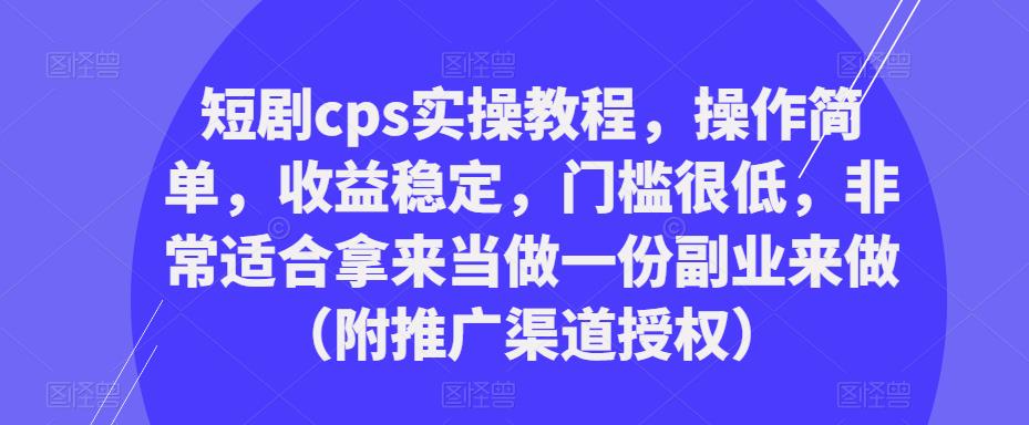 短剧cps实操教程，操作简单，收益稳定，门槛很低，非常适合拿来当做一份副业来做（附推广渠道授权）-知享知识库