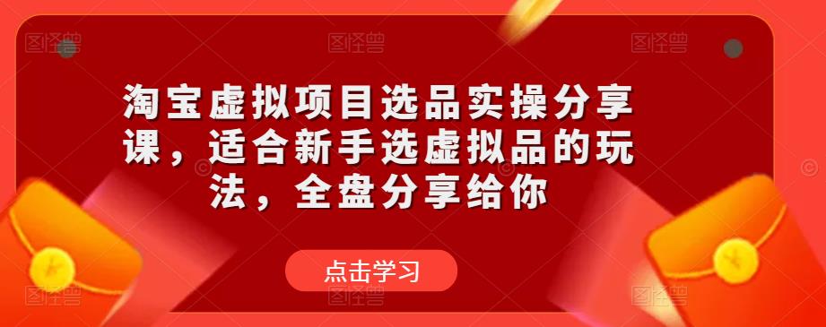 淘宝虚拟项目选品实操分享课，适合新手选虚拟品的玩法，全盘分享给你-知享知识库