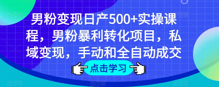 男粉变现日产500+实操课程，男粉暴利转化项目，私域变现，手动和全自动成交-知享知识库