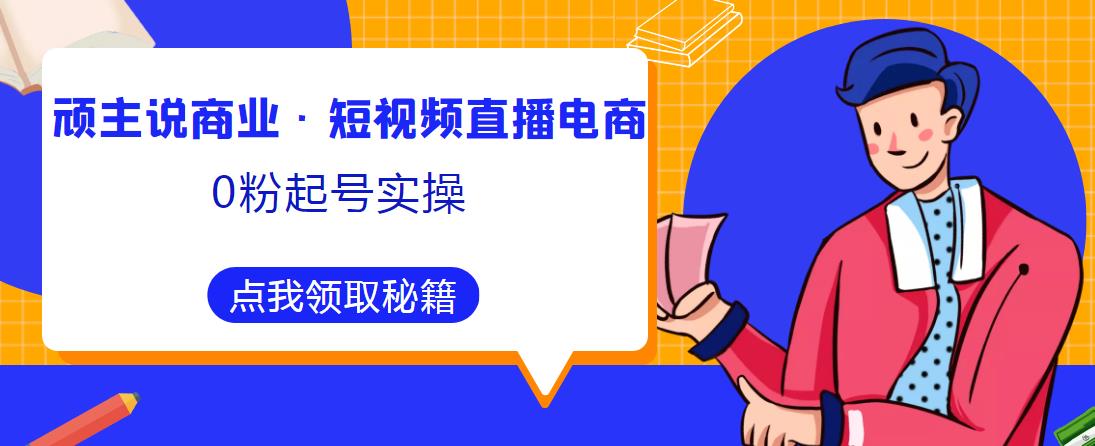 顽主说商业·短视频直播电商0粉起号实操，超800分钟超强实操干活，高效时间、快速落地拿成果-知享知识库