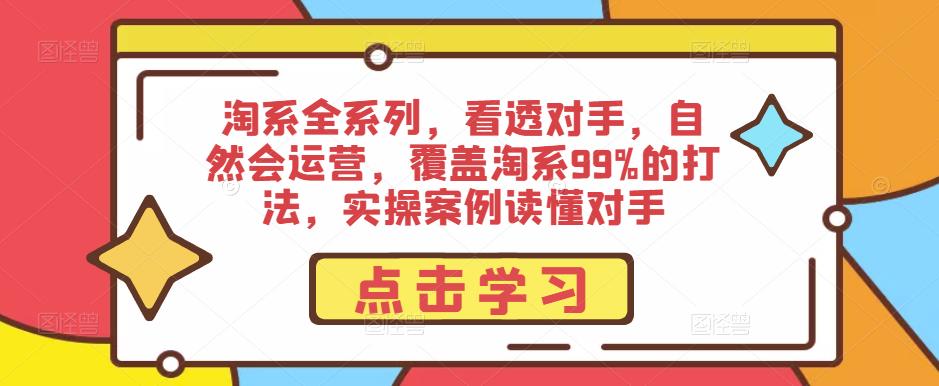 淘系全系列，看透对手，自然会运营，覆盖淘系99%的打法，实操案例读懂对手-知享知识库