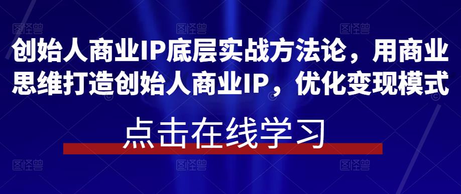 创始人商业IP底层实战方法论，用商业思维打造创始人商业IP，优化变现模式-知享知识库
