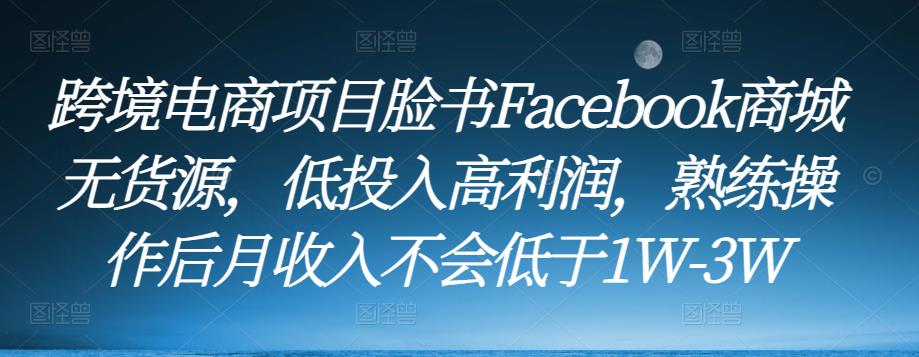 跨境电商项目脸书Facebook商城无货源，低投入高利润，熟练操作后月收入不会低于1W-3W-知享知识库