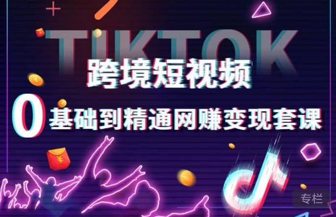 跨境短视频TIKTOK 0基础到精通网赚变现套课，跨境短视频独立站带货变现技巧-知享知识库