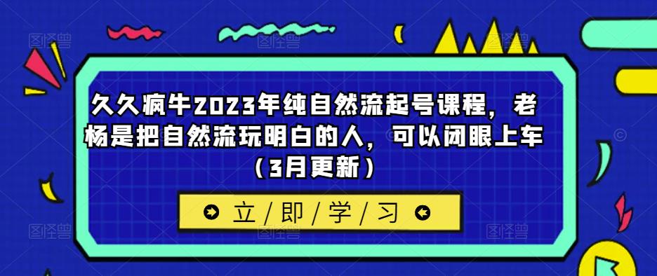 久久疯牛2023年纯自然流起号课程，老杨是把自然流玩明白的人，可以闭眼上车（3月更新）-知享知识库