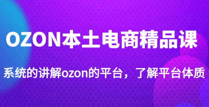 老迟·OZON本土电商精品课，系统的讲解ozon的平台，学完可独自运营ozon的店铺-知享知识库