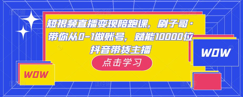 短视频直播变现陪跑课，刷子哥·带你从0-1做账号，赋能10000位抖音带货主播-知享知识库