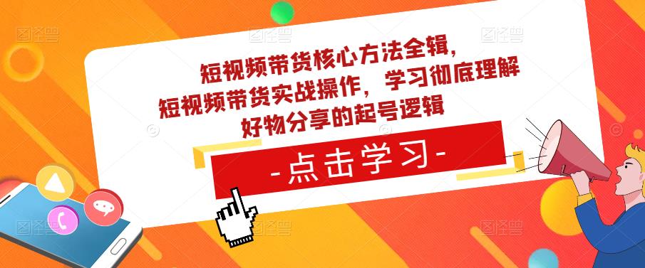 短视频带货核心方法全辑，​短视频带货实战操作，学习彻底理解好物分享的起号逻辑-知享知识库