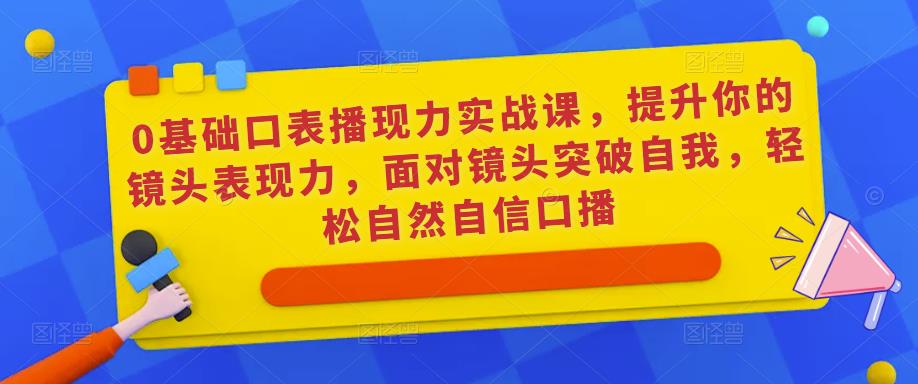 0基础口表播现力实战课,提升你的镜头表现力,面对镜头突破自我,轻松自然自信口播-知享知识库