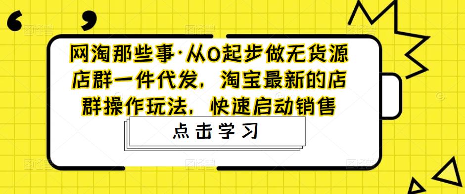 网淘那些事·从0起步做无货源店群一件代发，淘宝最新的店群操作玩法，快速启动销售-知享知识库